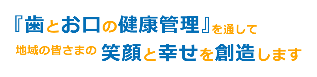 『歯とお口の健康管理』を通して 地域の皆さまの笑顔と幸せを創造します